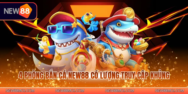 4 phòng bắn cá NEW88 có lượng truy cập khủng