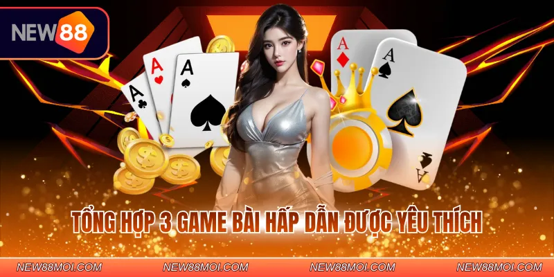 Tổng hợp 3 game bài hấp dẫn được yêu thích